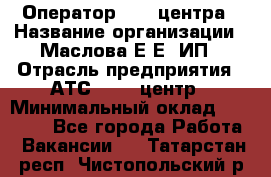 Оператор Call-центра › Название организации ­ Маслова Е Е, ИП › Отрасль предприятия ­ АТС, call-центр › Минимальный оклад ­ 20 000 - Все города Работа » Вакансии   . Татарстан респ.,Чистопольский р-н
